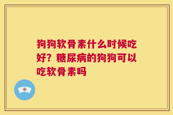 狗狗软骨素什么时候吃好？糖尿病的狗狗可以吃软骨素吗