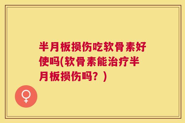 半月板损伤吃软骨素好使吗(软骨素能治疗半月板损伤吗？)