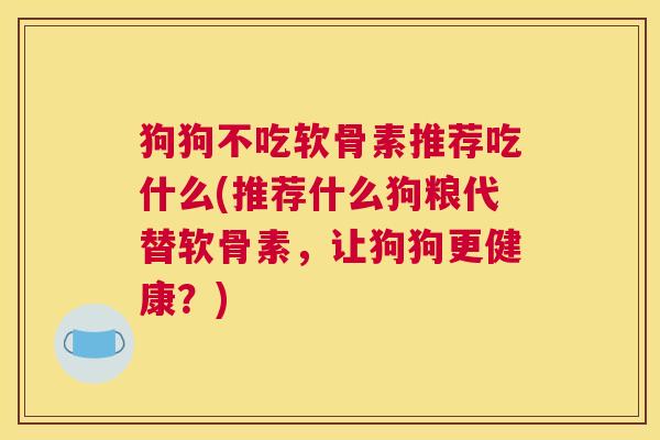 狗狗不吃软骨素推荐吃什么(推荐什么狗粮代替软骨素，让狗狗更健康？)