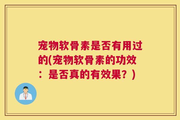 宠物软骨素是否有用过的(宠物软骨素的功效：是否真的有效果？)