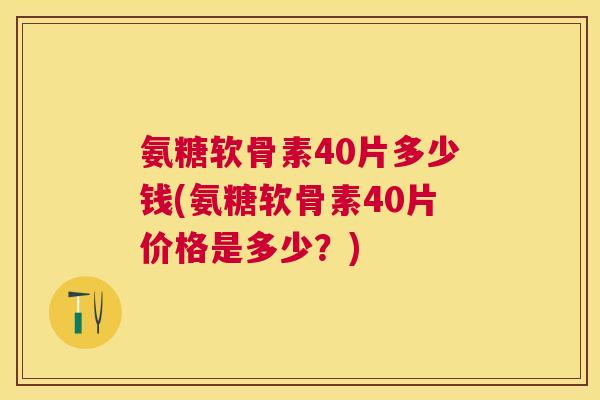 氨糖软骨素40片多少钱(氨糖软骨素40片价格是多少？)