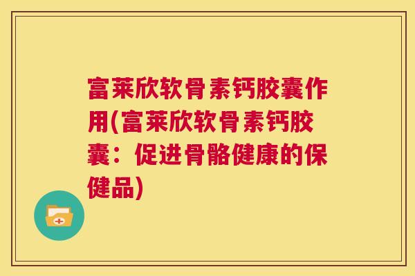 富莱欣软骨素钙胶囊作用(富莱欣软骨素钙胶囊：促进骨骼健康的保健品)