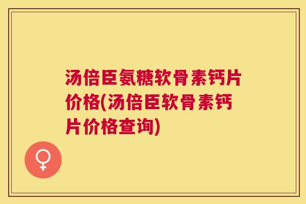 汤倍臣氨糖软骨素钙片价格(汤倍臣软骨素钙片价格查询)