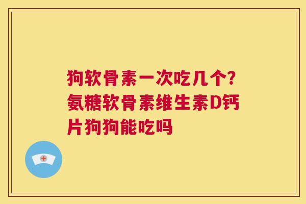 狗软骨素一次吃几个？氨糖软骨素维生素D钙片狗狗能吃吗