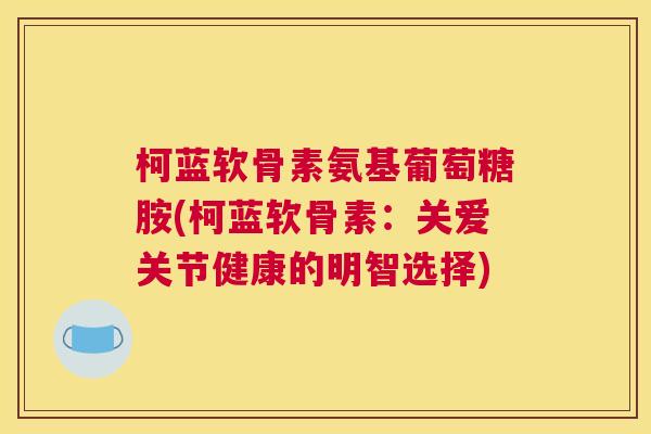 柯蓝软骨素氨基葡萄糖胺(柯蓝软骨素：关爱关节健康的明智选择)