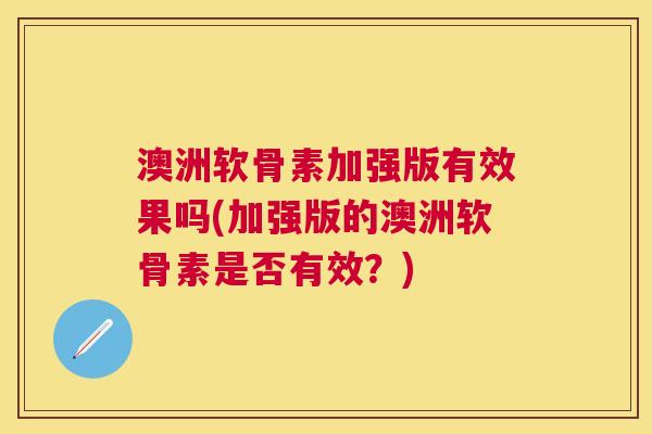 澳洲软骨素加强版有效果吗(加强版的澳洲软骨素是否有效？)