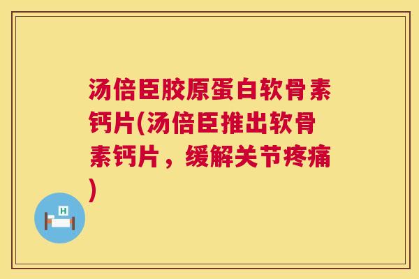 汤倍臣胶原蛋白软骨素钙片(汤倍臣推出软骨素钙片,缓解关节疼痛)