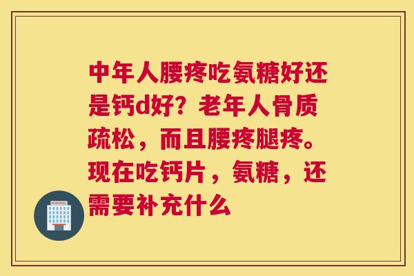 中年人腰疼吃氨糖好还是钙d好？老年人，而且腰疼腿疼。现在吃钙片，氨糖，还需要补充什么