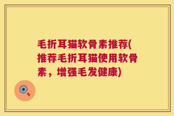 毛折耳猫软骨素推荐(推荐毛折耳猫使用软骨素，增强毛发健康)