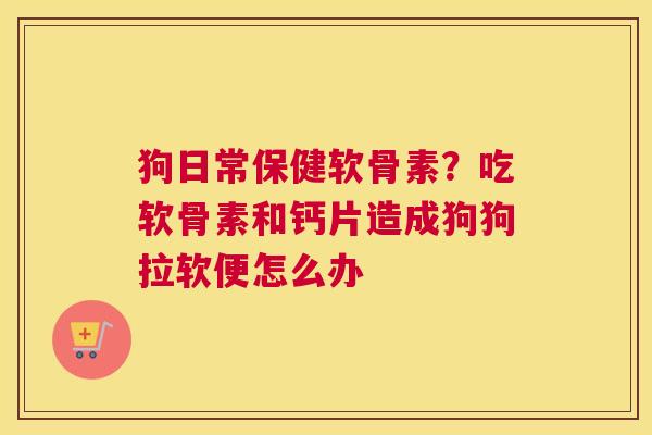 狗日常保健软骨素？吃软骨素和钙片造成狗狗拉软便怎么办