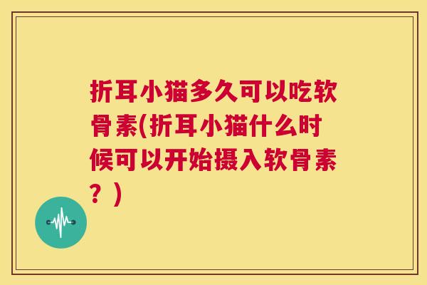 折耳小猫多久可以吃软骨素(折耳小猫什么时候可以开始摄入软骨素？)