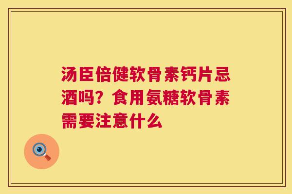 汤臣倍健软骨素钙片忌酒吗？食用氨糖软骨素需要注意什么
