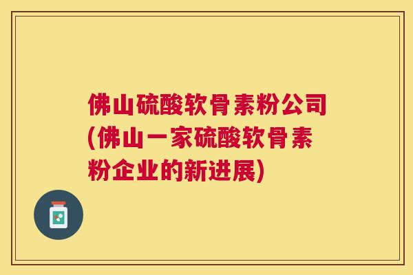 佛山硫酸软骨素粉公司(佛山一家硫酸软骨素粉企业的新进展)