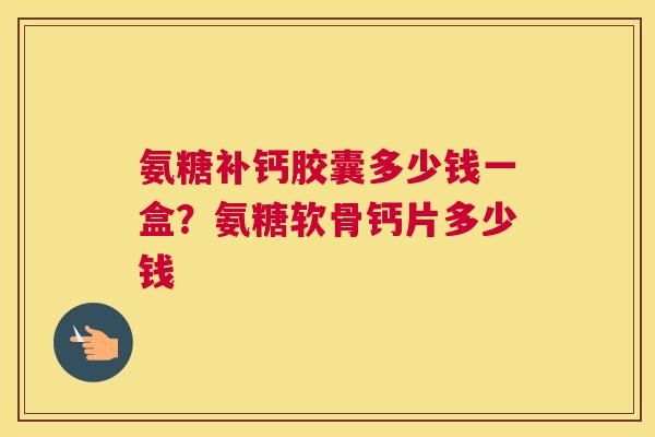 氨糖补钙胶囊多少钱一盒?氨糖软骨钙片多少钱