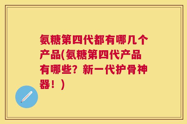 氨糖第四代都有哪几个产品(氨糖第四代产品有哪些？新一代护骨神器！)