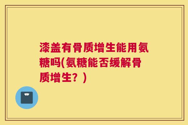 漆盖有骨质增生能用氨糖吗(氨糖能否缓解骨质增生？)