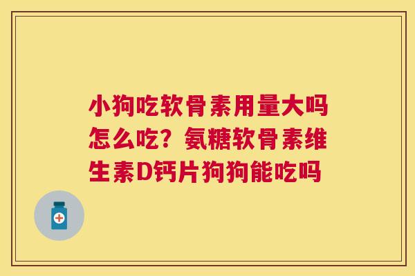 小狗吃软骨素用量大吗怎么吃？氨糖软骨素维生素D钙片狗狗能吃吗