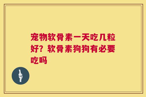 宠物软骨素一天吃几粒好？软骨素狗狗有必要吃吗