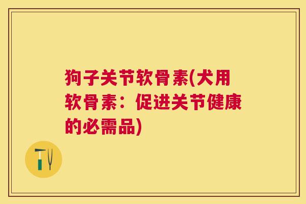 狗子关节软骨素(犬用软骨素：促进关节健康的必需品)