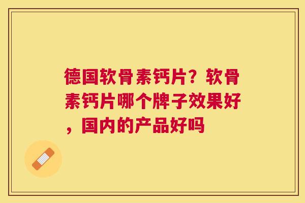 德国软骨素钙片?软骨素钙片哪个牌子效果好,国内的产品好吗 德国软骨素钙片?软骨素钙片哪个牌子效果好,国内的产品好吗