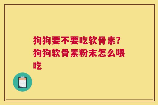 狗狗要不要吃软骨素？狗狗软骨素粉末怎么喂吃