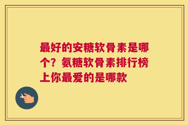 最好的安糖软骨素是哪个？氨糖软骨素排行榜上你最爱的是哪款