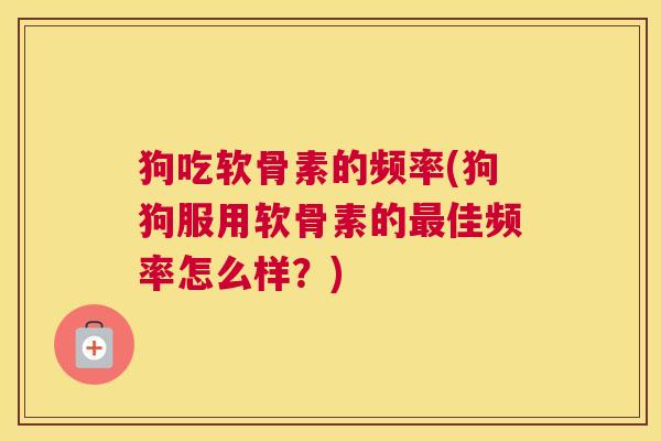 狗吃软骨素的频率(狗狗服用软骨素的最佳频率怎么样？)