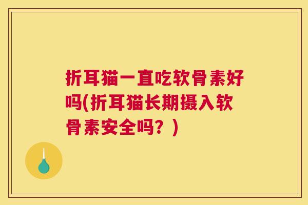 折耳猫一直吃软骨素好吗(折耳猫长期摄入软骨素安全吗?) 折耳猫一直吃软骨素好吗(折耳猫长期摄入软骨素安全吗?)
