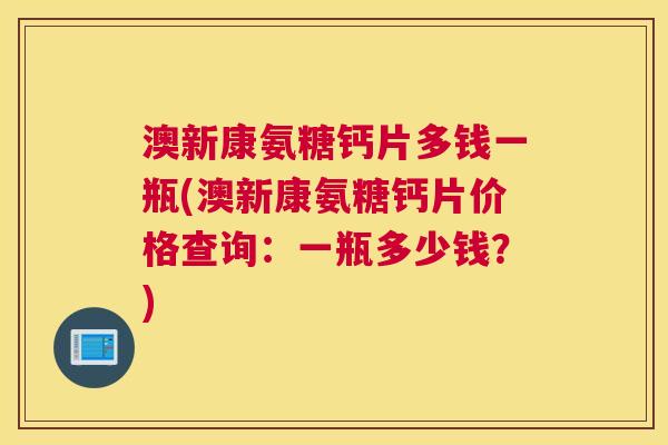 澳新康氨糖钙片多钱一瓶(澳新康氨糖钙片价格查询:一瓶多少钱?)