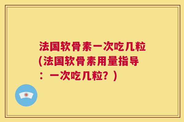 法国软骨素一次吃几粒(法国软骨素用量指导：一次吃几粒？)