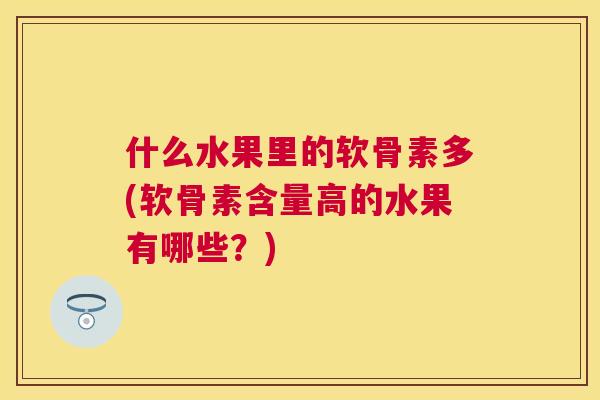 什么水果里的软骨素多(软骨素含量高的水果有哪些？)
