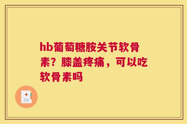 hb葡萄糖胺关节软骨素?膝盖,可以吃软骨素吗 hb葡萄糖胺关节软骨素?膝盖,可以吃软骨素吗