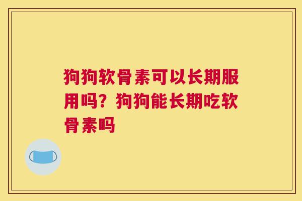 狗狗软骨素可以长期服用吗？狗狗能长期吃软骨素吗
