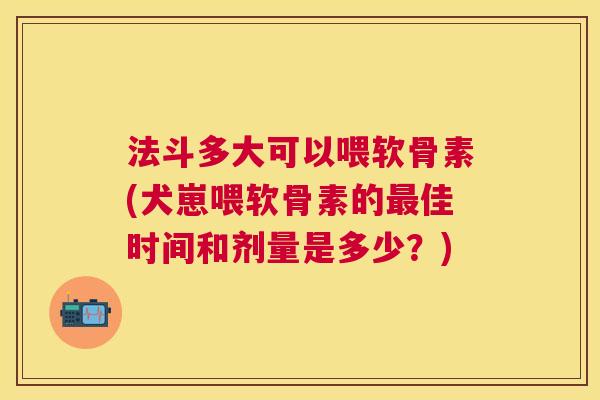 法斗多大可以喂软骨素(犬崽喂软骨素的最佳时间和剂量是多少？)