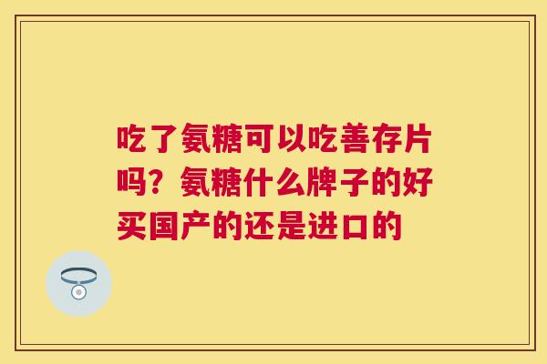 吃了氨糖可以吃善存片吗？氨糖什么牌子的好买国产的还是进口的