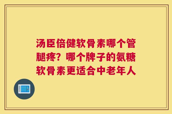 汤臣倍健软骨素哪个管腿疼？哪个牌子的氨糖软骨素更适合中老年人