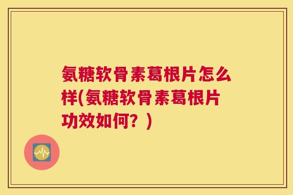 氨糖软骨素葛根片怎么样(氨糖软骨素葛根片功效如何？)