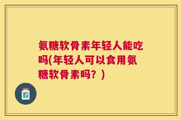 氨糖软骨素年轻人能吃吗(年轻人可以食用氨糖软骨素吗？)