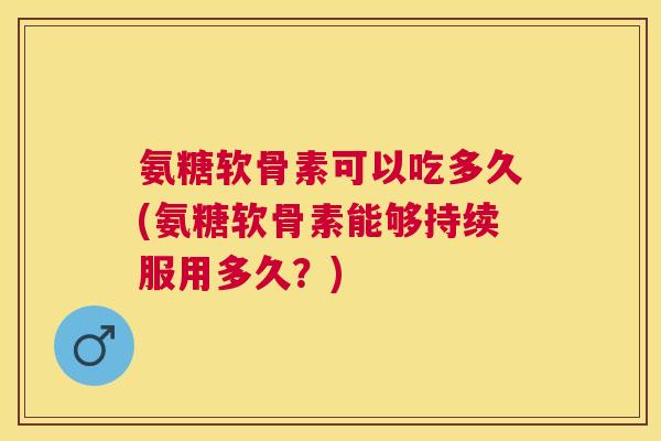 氨糖软骨素可以吃多久(氨糖软骨素能够持续服用多久？)