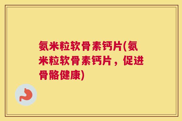氨米粒软骨素钙片(氨米粒软骨素钙片，促进骨骼健康)