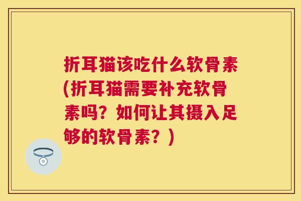 折耳猫该吃什么软骨素(折耳猫需要补充软骨素吗？如何让其摄入足够的软骨素？)