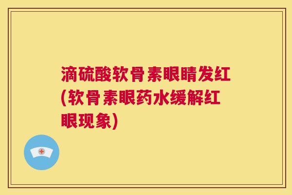 滴硫酸软骨素眼睛发红(软骨素眼药水缓解红眼现象)