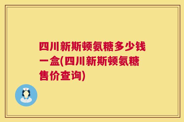 四川新斯顿氨糖多少钱一盒(四川新斯顿氨糖售价查询)