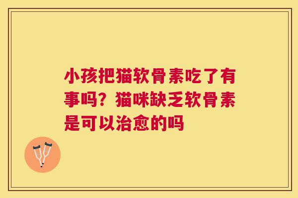小孩把猫软骨素吃了有事吗？猫咪缺乏软骨素是可以治愈的吗