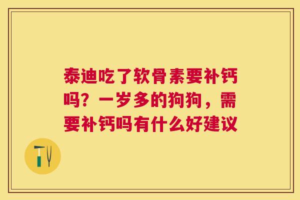 泰迪吃了软骨素要补钙吗？一岁多的狗狗，需要补钙吗有什么好建议