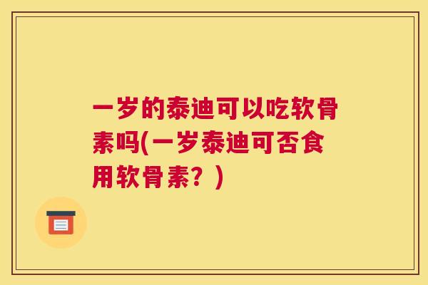 一岁的泰迪可以吃软骨素吗(一岁泰迪可否食用软骨素？)