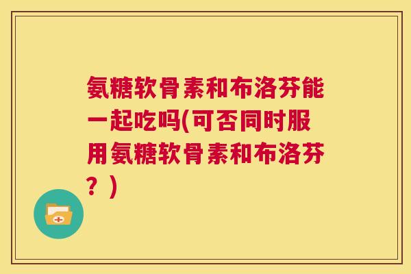 氨糖软骨素和布洛芬能一起吃吗(可否同时服用氨糖软骨素和布洛芬?) 氨糖软骨素和布洛芬能一起吃吗(可否同时服用氨糖软骨素和布洛芬?)