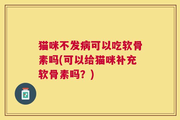 猫咪不发可以吃软骨素吗(可以给猫咪补充软骨素吗？)