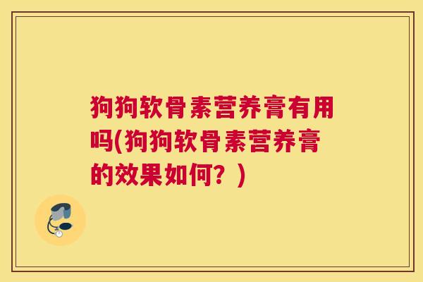 狗狗软骨素营养膏有用吗(狗狗软骨素营养膏的效果如何？)