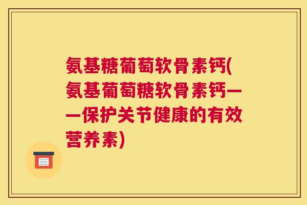 氨基糖葡萄软骨素钙(氨基葡萄糖软骨素钙——保护关节健康的有效营养素)